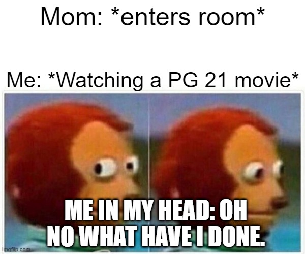 Monkey Puppet Meme | Mom: *enters room*; Me: *Watching a PG 21 movie*; ME IN MY HEAD: OH NO WHAT HAVE I DONE. | image tagged in memes,monkey puppet | made w/ Imgflip meme maker
