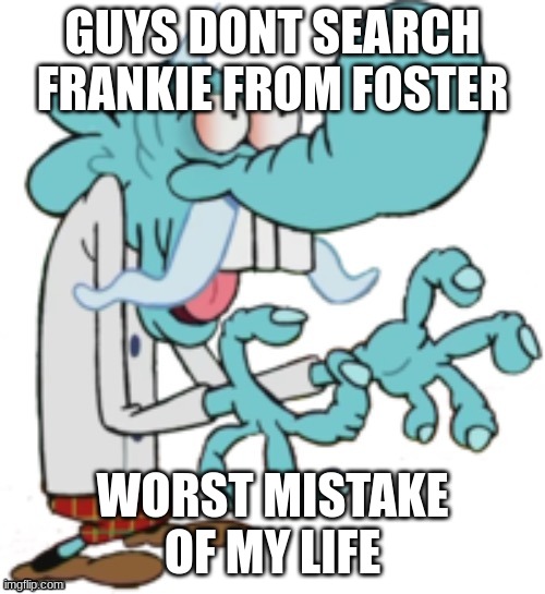 CHOWDAH | GUYS DONT SEARCH FRANKIE FROM FOSTER; WORST MISTAKE OF MY LIFE | image tagged in chowdah | made w/ Imgflip meme maker