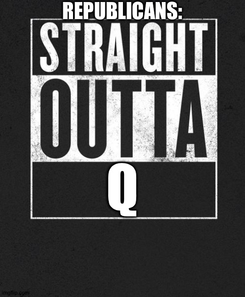 Q | REPUBLICANS:; Q | image tagged in straight outta x blank template | made w/ Imgflip meme maker