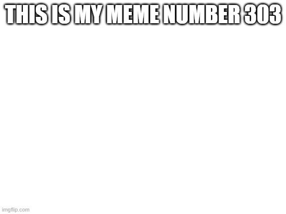 Blank White Template | THIS IS MY MEME NUMBER 303 | image tagged in blank white template | made w/ Imgflip meme maker