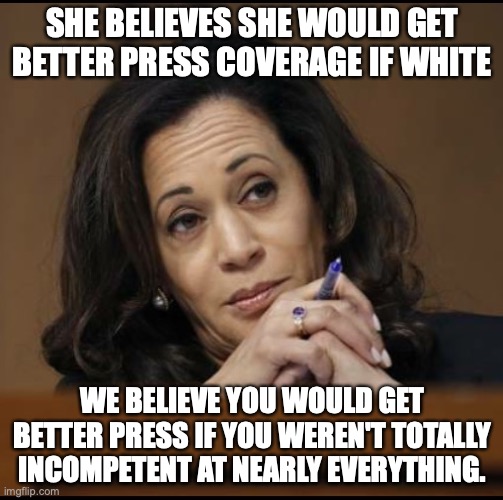 The Constitution expects nearly nothing of a VP, and Harris can't clear that low bar. |  SHE BELIEVES SHE WOULD GET BETTER PRESS COVERAGE IF WHITE; WE BELIEVE YOU WOULD GET BETTER PRESS IF YOU WEREN'T TOTALLY INCOMPETENT AT NEARLY EVERYTHING. | image tagged in kamala harris,2021,incompetence,liberal,lies,hypocrite | made w/ Imgflip meme maker