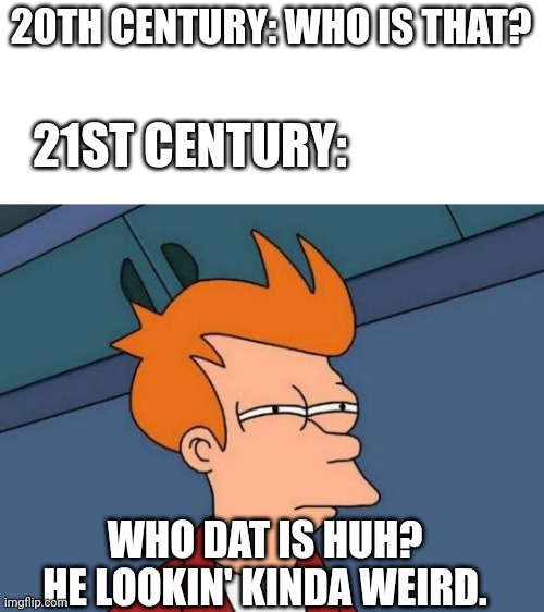 Lol | 20TH CENTURY: WHO IS THAT? 21ST CENTURY:; WHO DAT IS HUH? HE LOOKIN' KINDA WEIRD. | image tagged in memes,futurama fry | made w/ Imgflip meme maker
