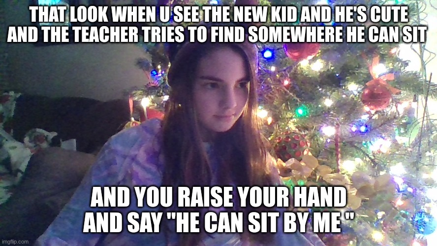 That look | THAT LOOK WHEN U SEE THE NEW KID AND HE'S CUTE AND THE TEACHER TRIES TO FIND SOMEWHERE HE CAN SIT; AND YOU RAISE YOUR HAND AND SAY "HE CAN SIT BY ME " | image tagged in meme,boys,christmas | made w/ Imgflip meme maker