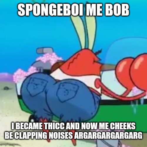 Mr Krabs becomes thicc | SPONGEBOI ME BOB; I BECAME THICC AND NOW ME CHEEKS BE CLAPPING NOISES ARGARGARGARGARG | image tagged in thicc mr krabs | made w/ Imgflip meme maker