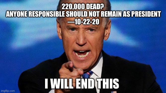 Biden whoops Covid death count | 220,000 DEAD? 
ANYONE RESPONSIBLE SHOULD NOT REMAIN AS PRESIDENT
—10-22-20; I WILL END THIS | image tagged in joe biden,covid-19,coronavirus,anti trump,lies,big pharma | made w/ Imgflip meme maker