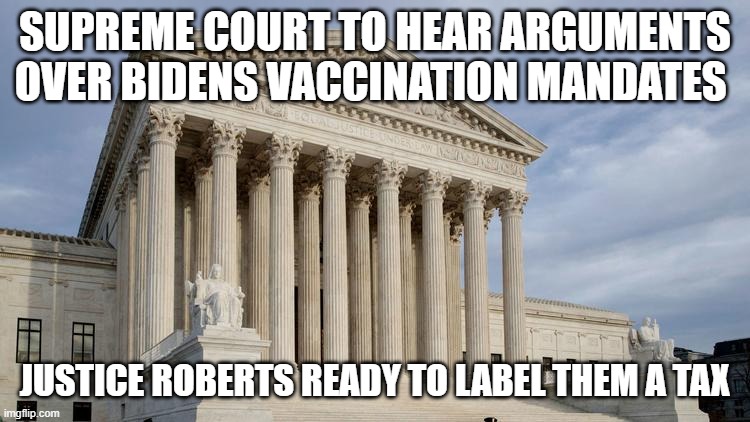 supreme court | SUPREME COURT TO HEAR ARGUMENTS OVER BIDENS VACCINATION MANDATES; JUSTICE ROBERTS READY TO LABEL THEM A TAX | image tagged in supreme court | made w/ Imgflip meme maker