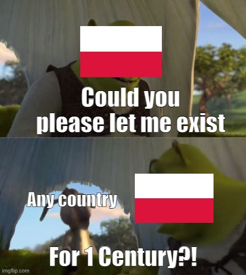 Poland cannot into existing | Could you please let me exist; Any country; For 1 Century?! | image tagged in could you not ___ for 5 minutes | made w/ Imgflip meme maker