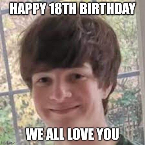 Its tubbos birthday | HAPPY 18TH BIRTHDAY; WE ALL LOVE YOU | image tagged in idk | made w/ Imgflip meme maker