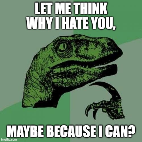 Let me think why i hate you | LET ME THINK WHY I HATE YOU, MAYBE BECAUSE I CAN? | image tagged in memes,philosoraptor | made w/ Imgflip meme maker