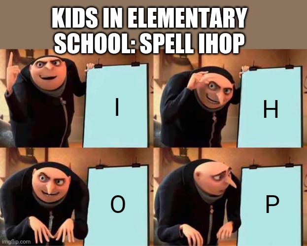 The things little kids came up with | KIDS IN ELEMENTARY SCHOOL: SPELL IHOP; I; H; O; P | image tagged in memes,gru's plan,little kid | made w/ Imgflip meme maker