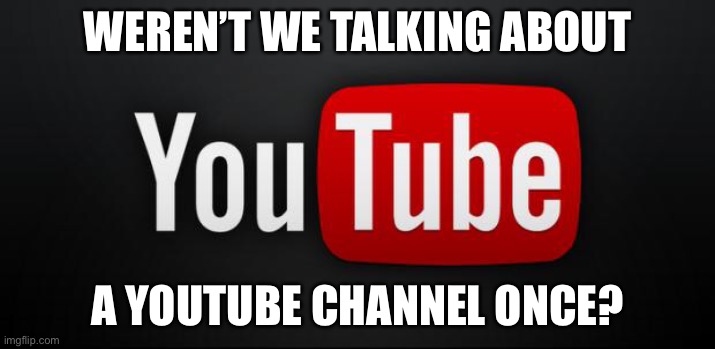 youtube | WEREN’T WE TALKING ABOUT; A YOUTUBE CHANNEL ONCE? | image tagged in youtube | made w/ Imgflip meme maker