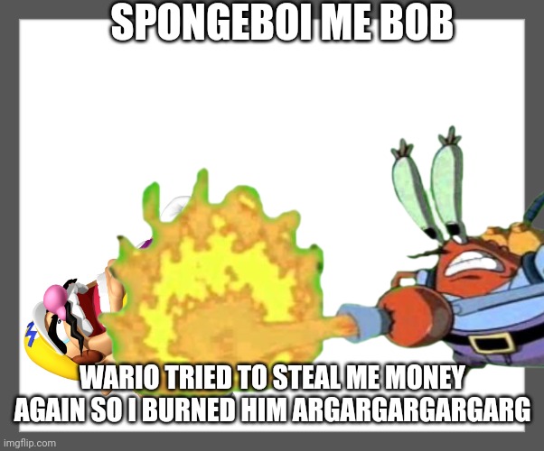 Wario tries to steal Mr Krabs money again but Mr Krabs burns him to death with a flamethrower | SPONGEBOI ME BOB; WARIO TRIED TO STEAL ME MONEY AGAIN SO I BURNED HIM ARGARGARGARGARG | image tagged in wario dies,wario,mr krabs,memes | made w/ Imgflip meme maker