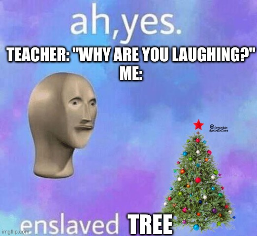 School sucks, have a meme that wont make your teacher call on you! :3 | TEACHER: "WHY ARE YOU LAUGHING?"

ME:; TREE | image tagged in ah yes enslaved | made w/ Imgflip meme maker