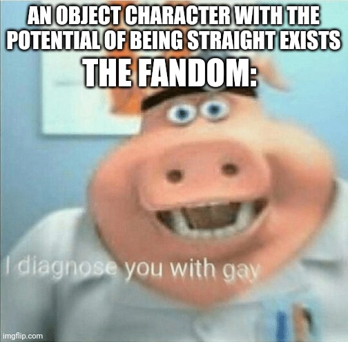 This is a reminder that some lgbt headcanons will probably stay headcanons until the creator confirms it | AN OBJECT CHARACTER WITH THE POTENTIAL OF BEING STRAIGHT EXISTS; THE FANDOM: | image tagged in i diagnose you with gay,inanimate insanity,bfb | made w/ Imgflip meme maker