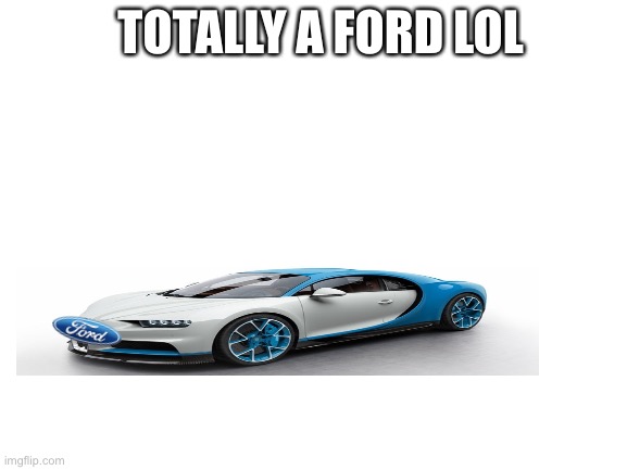 Hahahaha Hahahaha Hahahaha Hahahaha Hahahaha Hahahaha Hahahaha |  TOTALLY A FORD LOL | image tagged in blank white template | made w/ Imgflip meme maker