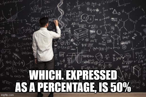 Math | WHICH. EXPRESSED AS A PERCENTAGE, IS 50% | image tagged in math | made w/ Imgflip meme maker