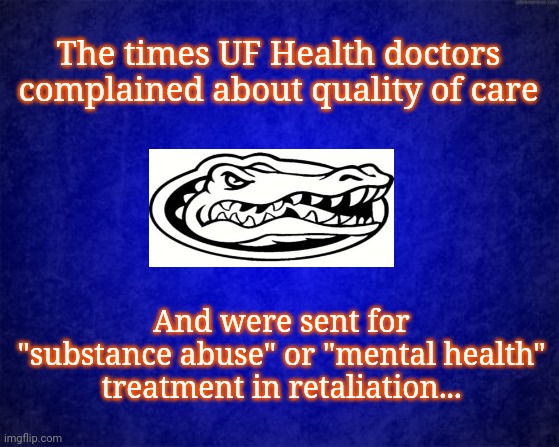 UF Health & UF Health Shands Hospital | The times UF Health doctors complained about quality of care; And were sent for
"substance abuse" or "mental health"
treatment in retaliation... | image tagged in blue background | made w/ Imgflip meme maker