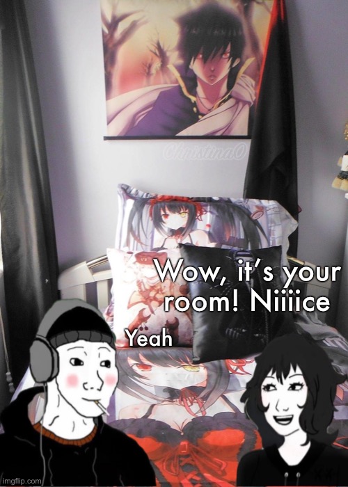 Anime Themed Room Meme | Wow, it’s your room! Niiiice; Yeah | image tagged in memes,anime meme,date a live,fairy tail,weaboo,otaku | made w/ Imgflip meme maker