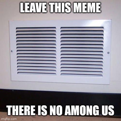 Air vent | LEAVE THIS MEME; THERE IS NO AMONG US | image tagged in air vent | made w/ Imgflip meme maker