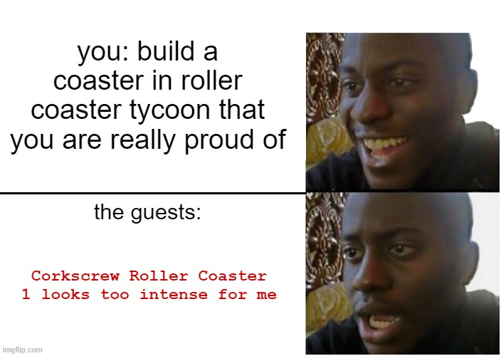 Every RCT2 playthrough ever: | you: build a coaster in roller coaster tycoon that you are really proud of; the guests:; Corkscrew Roller Coaster 1 looks too intense for me | image tagged in disappointed black guy | made w/ Imgflip meme maker