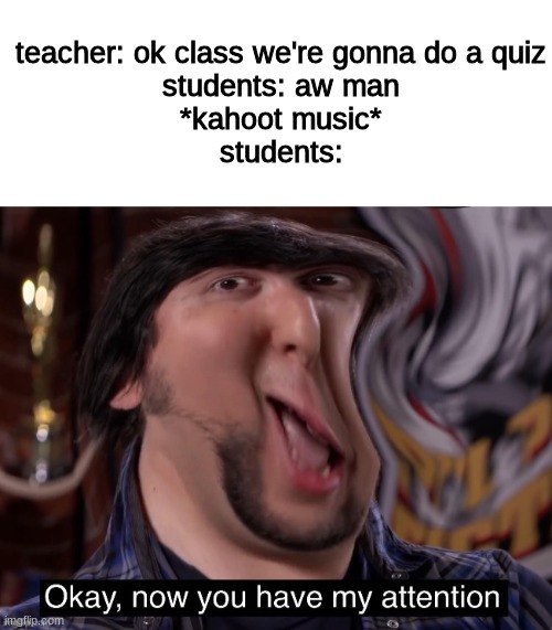 les goooo | teacher: ok class we're gonna do a quiz
students: aw man
*kahoot music*
students: | image tagged in okay now you have my attention | made w/ Imgflip meme maker
