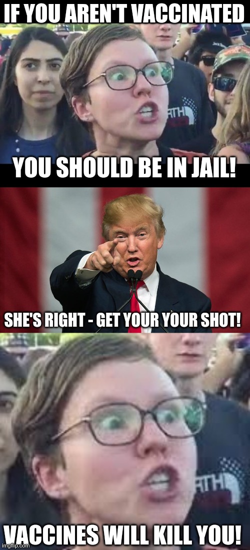Lefties.. | IF YOU AREN'T VACCINATED; YOU SHOULD BE IN JAIL! SHE'S RIGHT - GET YOUR YOUR SHOT! VACCINES WILL KILL YOU! | image tagged in angry sjw,donald trump birthday,covid-19 | made w/ Imgflip meme maker