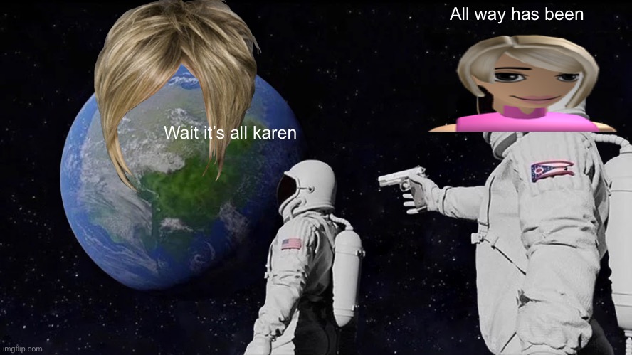 Karen | All way has been; Wait it’s all karen | image tagged in memes,always has been | made w/ Imgflip meme maker