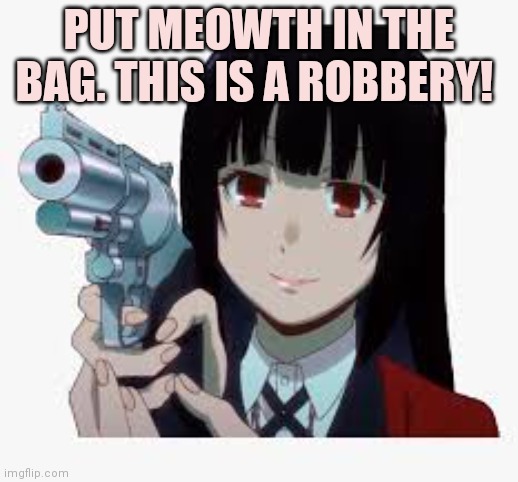 Yumeko with gun | PUT MEOWTH IN THE BAG. THIS IS A ROBBERY! | image tagged in yumeko with gun | made w/ Imgflip meme maker