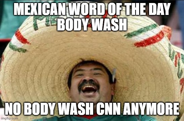 mexican word of the day | MEXICAN WORD OF THE DAY
BODY WASH; NO BODY WASH CNN ANYMORE | image tagged in mexican word of the day | made w/ Imgflip meme maker