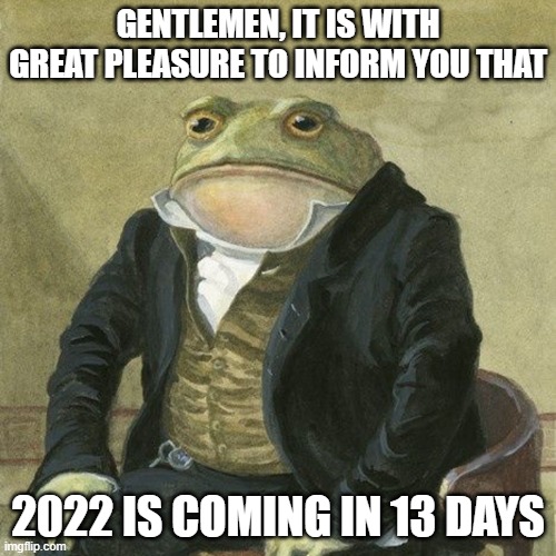 Old | GENTLEMEN, IT IS WITH GREAT PLEASURE TO INFORM YOU THAT; 2022 IS COMING IN 13 DAYS | image tagged in gentlemen it is with great pleasure to inform you that,memes,gifs,2022,oh god why | made w/ Imgflip meme maker