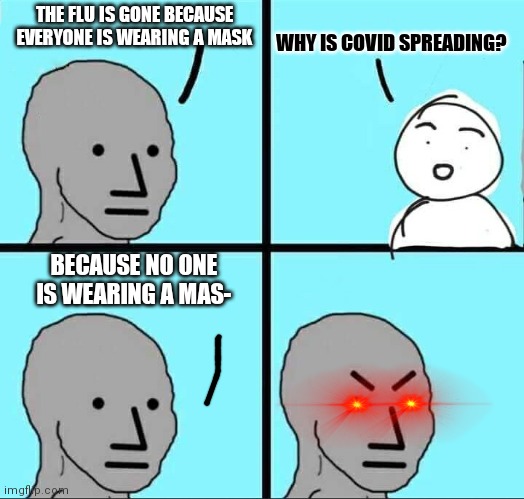 NPC Meme | THE FLU IS GONE BECAUSE EVERYONE IS WEARING A MASK WHY IS COVID SPREADING? BECAUSE NO ONE IS WEARING A MAS- | image tagged in npc meme | made w/ Imgflip meme maker