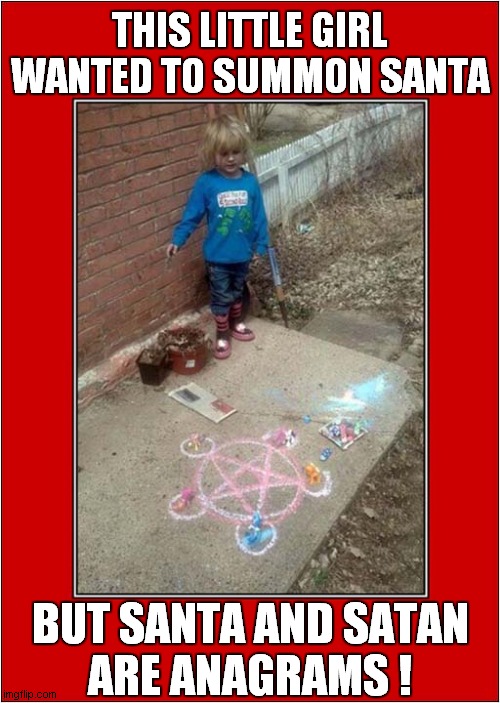 She Was So Close ! | THIS LITTLE GIRL WANTED TO SUMMON SANTA; BUT SANTA AND SATAN
ARE ANAGRAMS ! | image tagged in santa,satan,dark humour | made w/ Imgflip meme maker