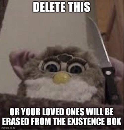 Delete this or your loved ones will be erased from the existence | image tagged in delete this or your loved ones will be erased from the existence | made w/ Imgflip meme maker