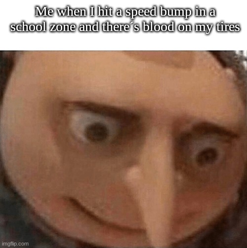 OH SHIT | Me when I hit a speed bump in a school zone and there´s blood on my tires | image tagged in blank white template,uh oh gru | made w/ Imgflip meme maker