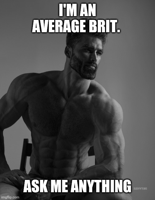 Giga Chad | I'M AN AVERAGE BRIT. ASK ME ANYTHING | image tagged in giga chad | made w/ Imgflip meme maker