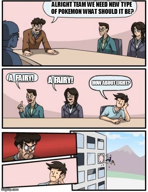 Pokemon the story of the light type | ALRIGHT TEAM WE NEED NEW TYPE OF POKEMONWHAT SHOULD IT BE? A FAIRY! A  FAIRY! HOW ABOUT LIGHT? | image tagged in memes,boardroom meeting suggestion,pokememe,pokemon,funny | made w/ Imgflip meme maker