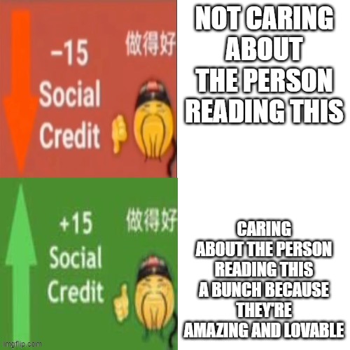 ah, good good | NOT CARING ABOUT THE PERSON READING THIS; CARING ABOUT THE PERSON READING THIS A BUNCH BECAUSE THEY'RE AMAZING AND LOVABLE | image tagged in social credit,wholesome | made w/ Imgflip meme maker