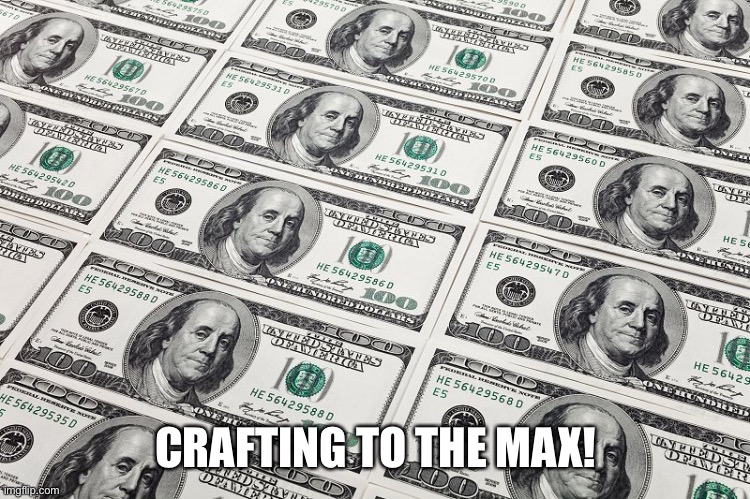 $100 bills money | CRAFTING TO THE MAX! | image tagged in 100 bills money | made w/ Imgflip meme maker