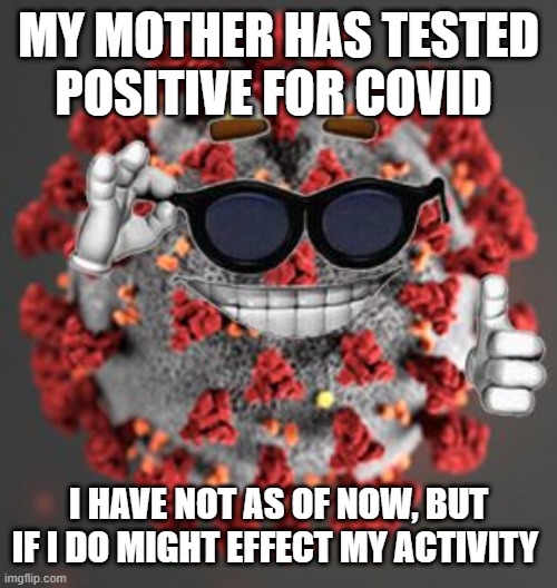 not a joke lol | MY MOTHER HAS TESTED POSITIVE FOR COVID; I HAVE NOT AS OF NOW, BUT IF I DO MIGHT EFFECT MY ACTIVITY | image tagged in coronavirus | made w/ Imgflip meme maker