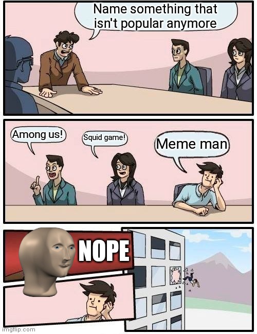 Boardroom Meeting Suggestion | Name something that isn't popular anymore; Among us! Squid game! Meme man; NOPE | image tagged in memes,boardroom meeting suggestion,funny memes,meme man,among us,squid game | made w/ Imgflip meme maker