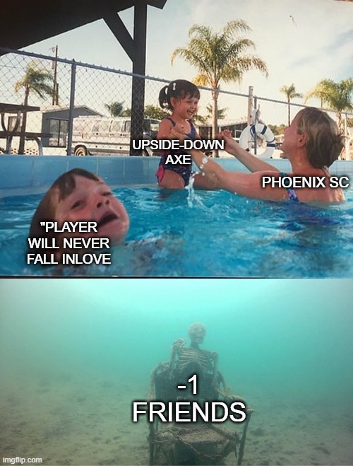 :/ | UPSIDE-DOWN AXE; PHOENIX SC; "PLAYER WILL NEVER FALL INLOVE; -1 FRIENDS | image tagged in mother ignoring kid drowning in a pool | made w/ Imgflip meme maker