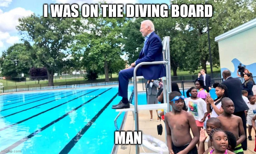 Joe Biden at pool | I WAS ON THE DIVING BOARD MAN | image tagged in joe biden at pool | made w/ Imgflip meme maker