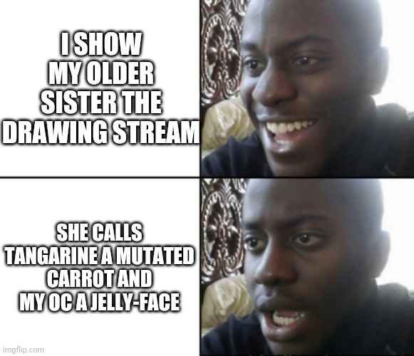 I hate her so much now >:( | I SHOW MY OLDER SISTER THE DRAWING STREAM; SHE CALLS TANGARINE A MUTATED CARROT AND MY OC A JELLY-FACE | image tagged in happy / shock | made w/ Imgflip meme maker