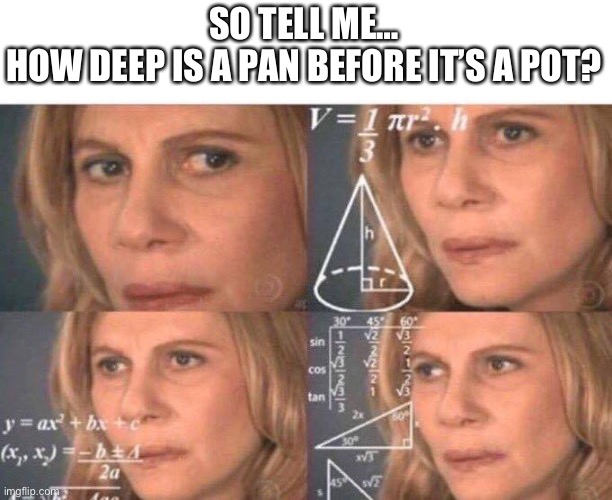 Anyone know the answer? I don’t. | SO TELL ME…
HOW DEEP IS A PAN BEFORE IT’S A POT? | image tagged in math lady/confused lady,shrek good question,i don't need sleep i need answers,funny,memes,confused | made w/ Imgflip meme maker