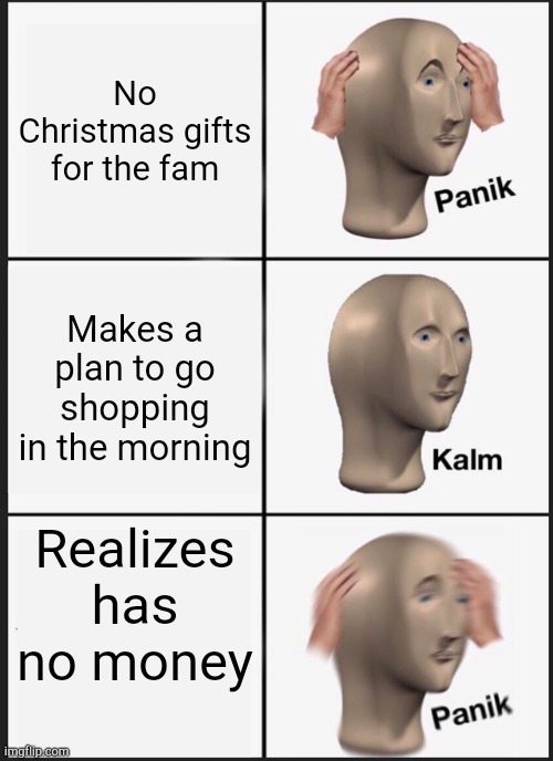 Panik Kalm Panik Meme | No Christmas gifts for the fam; Makes a plan to go shopping in the morning; Realizes has no money | image tagged in memes,panik kalm panik | made w/ Imgflip meme maker