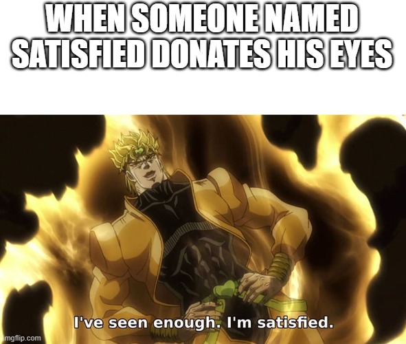 Anti-meme | WHEN SOMEONE NAMED SATISFIED DONATES HIS EYES | image tagged in ive seen enough | made w/ Imgflip meme maker