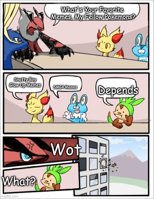Just A Pokemon Meme I Made |  What's Your Favorite 
Memes, My Fellow Pokemons? Snotty Boy
Glow Up Memes; Depends; SMG4 Memes; Wot; What? | image tagged in pokemon board meeting,pokemon,memes,funny memes,meme,funny meme | made w/ Imgflip meme maker