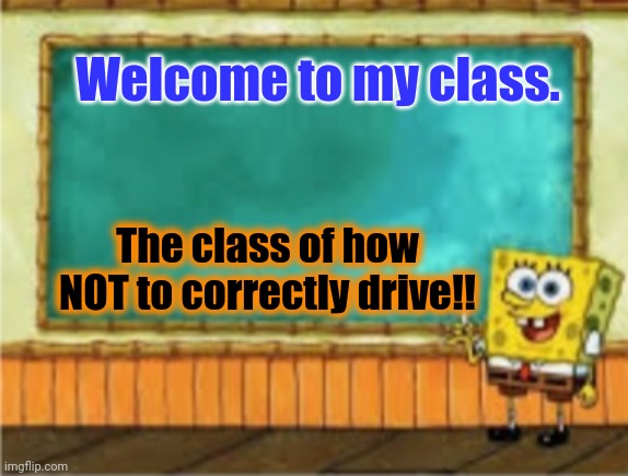 Spongebob's teaching | Welcome to my class. The class of how NOT to correctly drive!! | image tagged in spongebob's chalkboard | made w/ Imgflip meme maker
