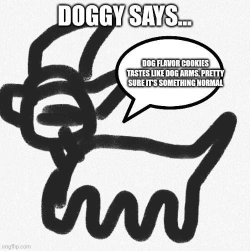 Doggy says... | DOGGY SAYS... DOG FLAVOR COOKIES TASTES LIKE DOG ARMS, PRETTY SURE IT'S SOMETHING NORMAL | image tagged in doggy says | made w/ Imgflip meme maker