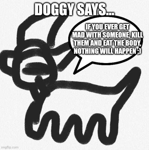 Doggy says... | DOGGY SAYS... IF YOU EVER GET MAD WITH SOMEONE, KILL THEM AND EAT THE BODY, NOTHING WILL HAPPEN ;) | image tagged in doggy says | made w/ Imgflip meme maker